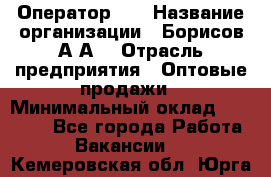 Оператор 1C › Название организации ­ Борисов А.А. › Отрасль предприятия ­ Оптовые продажи › Минимальный оклад ­ 25 000 - Все города Работа » Вакансии   . Кемеровская обл.,Юрга г.